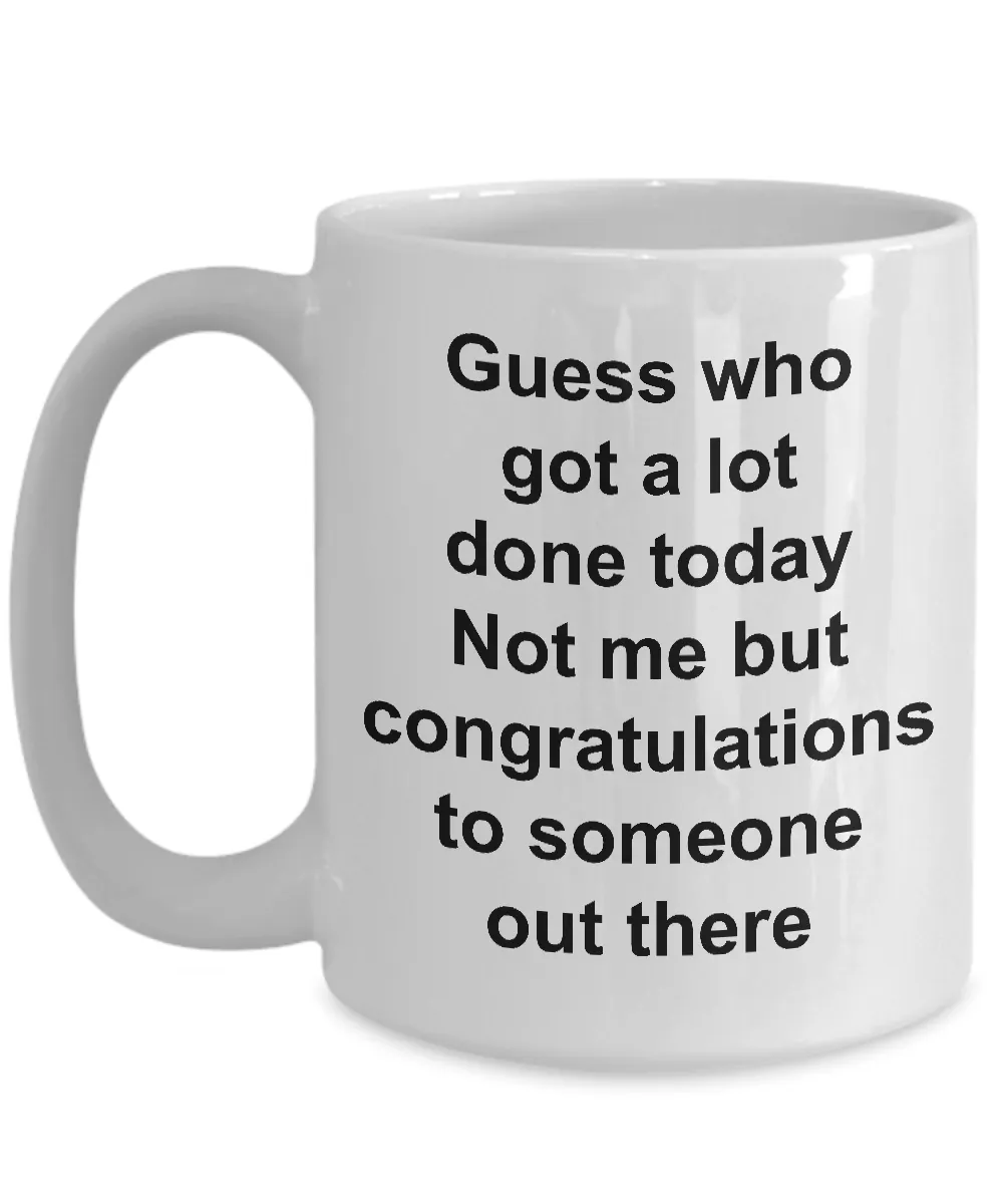 Funny Sarcastic Mug for Work - Guess Who Got a Lot Done Today Not Me But Congratulations to Someone Out There Ceramic Coffee Cup