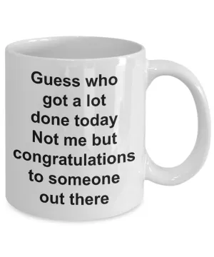 Funny Sarcastic Mug for Work - Guess Who Got a Lot Done Today Not Me But Congratulations to Someone Out There Ceramic Coffee Cup