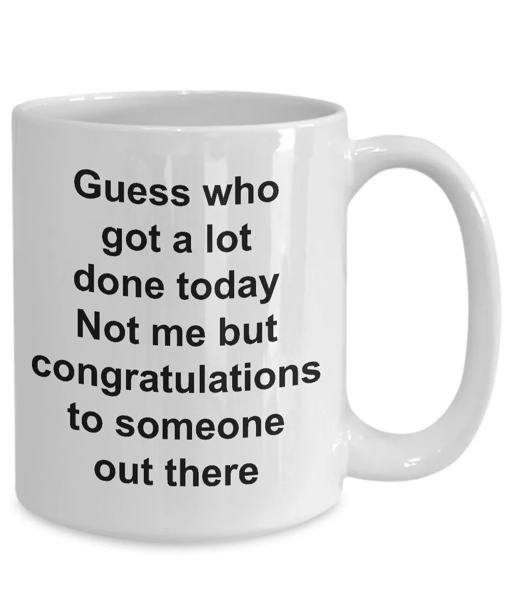 Funny Sarcastic Mug for Work - Guess Who Got a Lot Done Today Not Me But Congratulations to Someone Out There Ceramic Coffee Cup